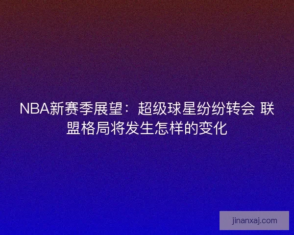 NBA新赛季展望:超级球星纷纷转会 联盟格局将发生怎样的变化 NBA新赛季展望:超级球星纷纷转会 联盟格局将发生怎样的变化