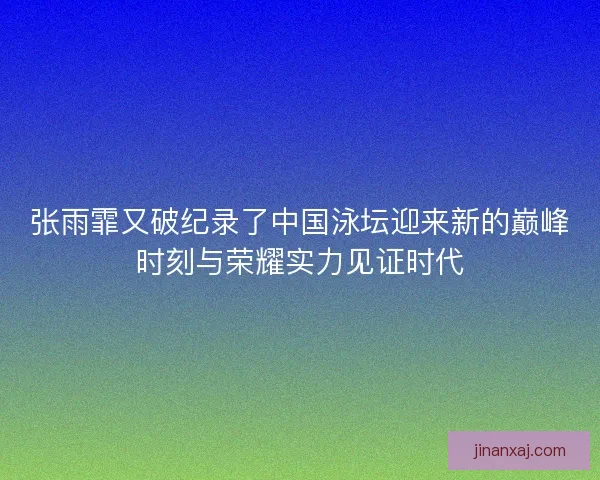 张雨霏又破纪录了中国泳坛迎来新的巅峰时刻与荣耀实力见证时代 张雨霏又破纪录了中国泳坛迎来新的巅峰时刻与荣耀实力见证时代