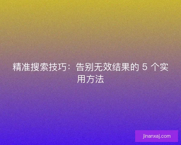 精准搜索技巧：告别无效结果的 5 个实用方法