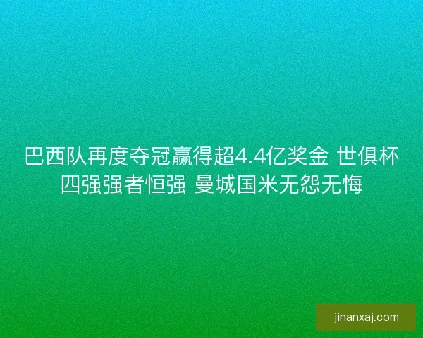 巴西队再度夺冠赢得超4.4亿奖金 世俱杯四强强者恒强 曼城国米无怨无悔