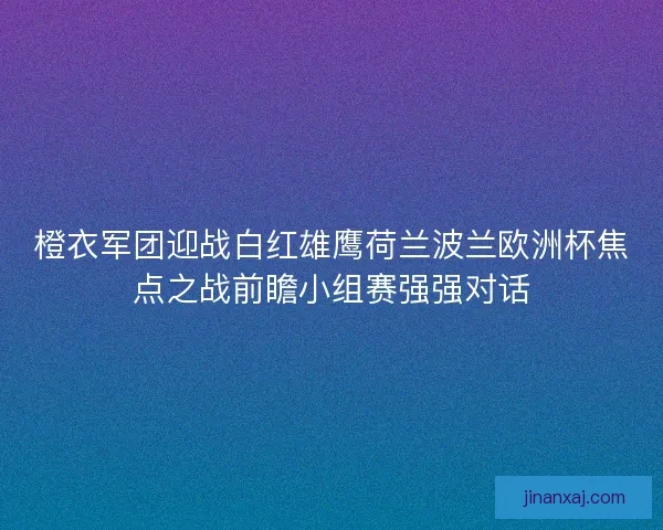 橙衣军团迎战白红雄鹰荷兰波兰欧洲杯焦点之战前瞻小组赛强强对话 橙衣军团迎战白红雄鹰荷兰波兰欧洲杯焦点之战前瞻小组赛强强对话