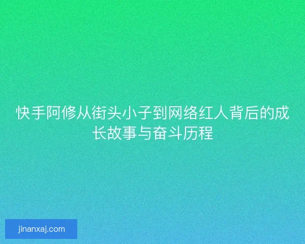 快手阿修从街头小子到网络红人背后的成长故事与奋斗历程