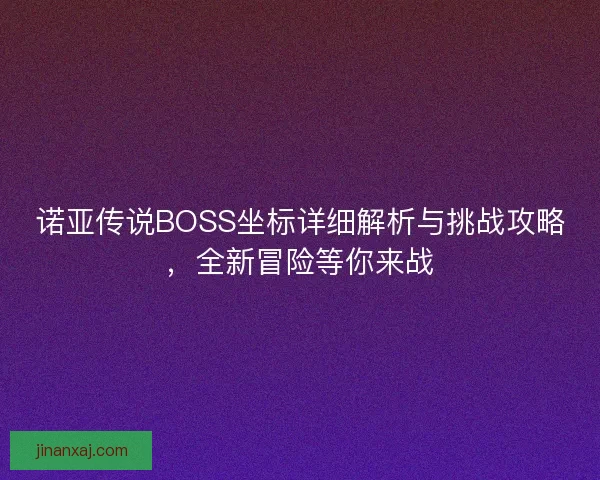 诺亚传说BOSS坐标详细解析与挑战攻略,全新冒险等你来战 诺亚传说BOSS坐标详细解析与挑战攻略,全新冒险等你来战