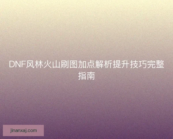 DNF风林火山刷图加点解析提升技巧完整指南