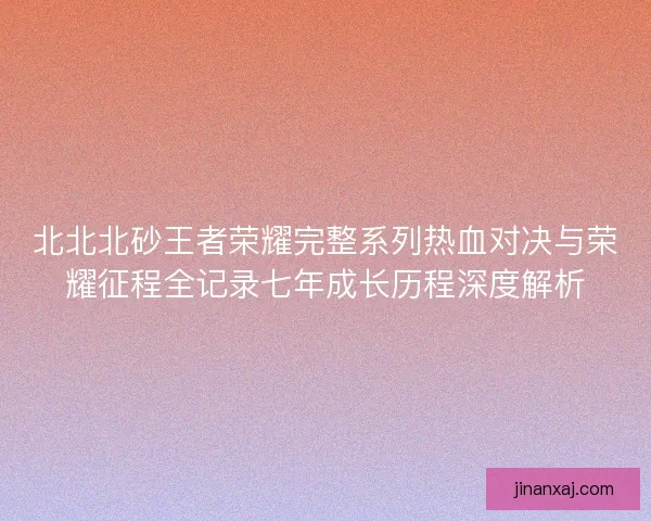 北北北砂王者荣耀完整系列热血对决与荣耀征程全记录七年成长历程深度解析 北北北砂王者荣耀完整系列热血对决与荣耀征程全记录七年成长历程深度解析