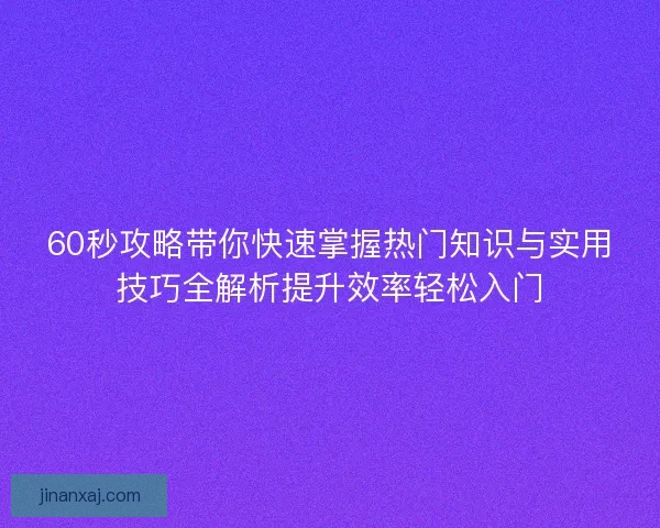 60秒攻略带你快速掌握热门知识与实用技巧全解析提升效率轻松入门