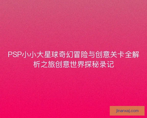 PSP小小大星球奇幻冒险与创意关卡全解析之旅创意世界探秘录记