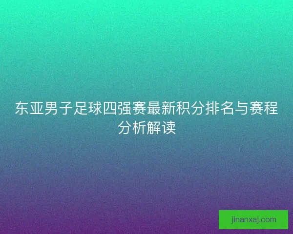 东亚男子足球四强赛最新积分排名与赛程分析解读