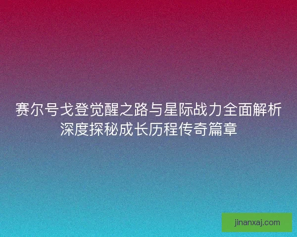 赛尔号戈登觉醒之路与星际战力全面解析深度探秘成长历程传奇篇章