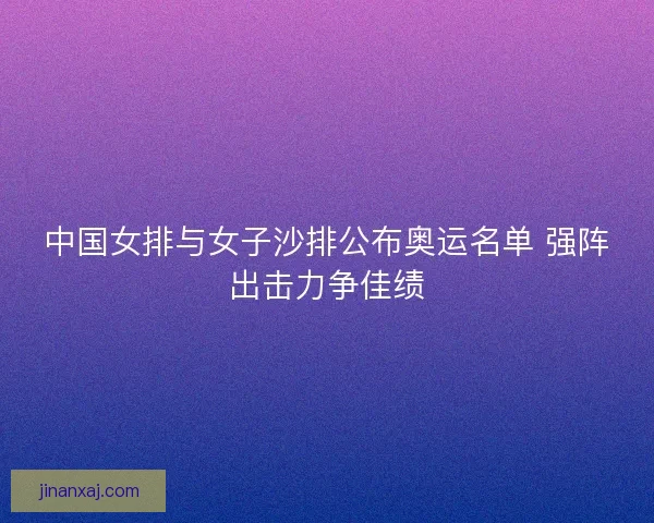 中国女排与女子沙排公布奥运名单 强阵出击力争佳绩