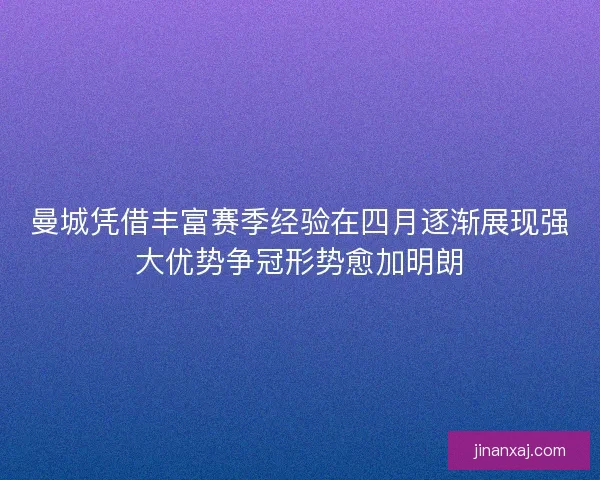曼城凭借丰富赛季经验在四月逐渐展现强大优势争冠形势愈加明朗