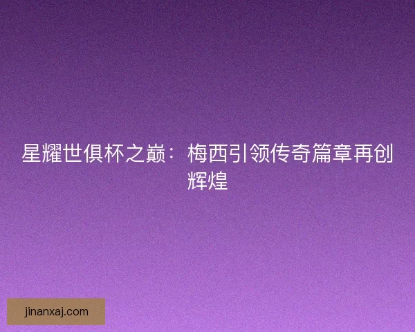 星耀世俱杯之巅：梅西引领传奇篇章再创辉煌