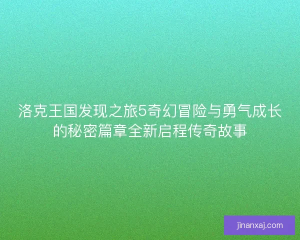 洛克王国发现之旅5奇幻冒险与勇气成长的秘密篇章全新启程传奇故事