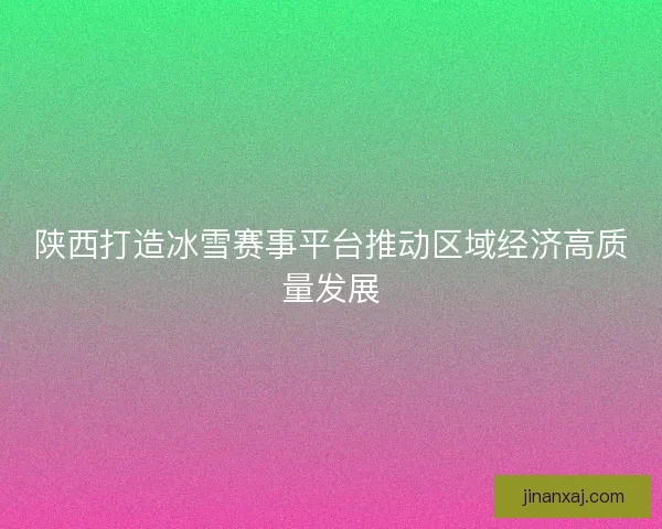 陕西打造冰雪赛事平台推动区域经济高质量发展