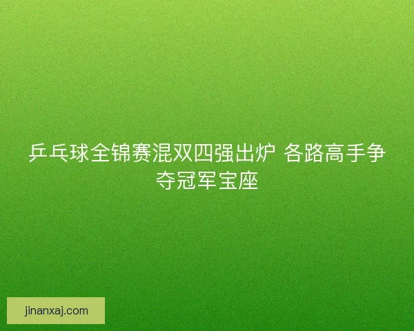 乒乓球全锦赛混双四强出炉 各路高手争夺冠军宝座 乒乓球全锦赛混双四强出炉 各路高手争夺冠军宝座