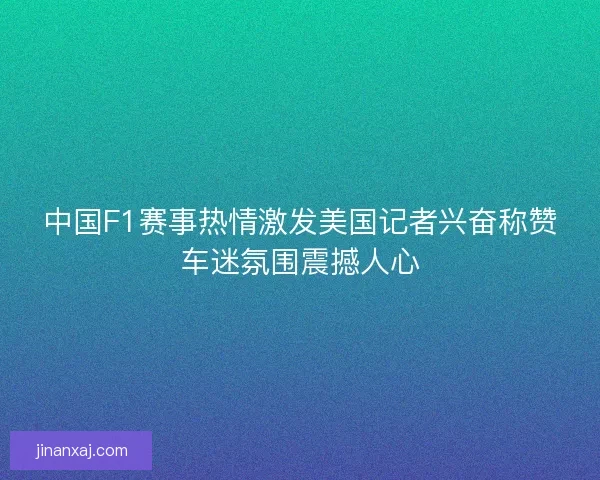 中国F1赛事热情激发美国记者兴奋称赞车迷氛围震撼人心 中国F1赛事热情激发美国记者兴奋称赞车迷氛围震撼人心