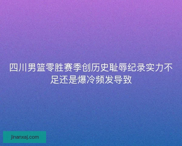 四川男篮零胜赛季创历史耻辱纪录实力不足还是爆冷频发导致