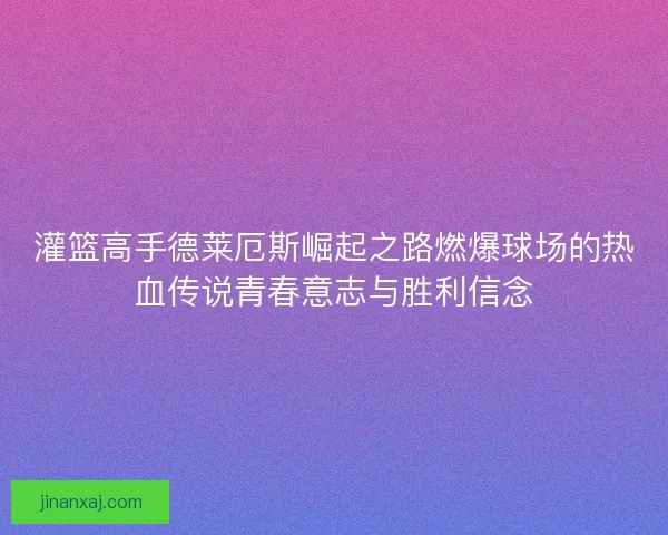 灌篮高手德莱厄斯崛起之路燃爆球场的热血传说青春意志与胜利信念