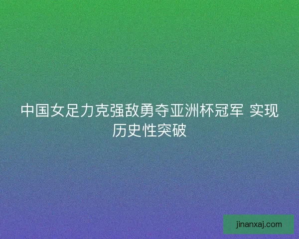 中国女足力克强敌勇夺亚洲杯冠军 实现历史性突破