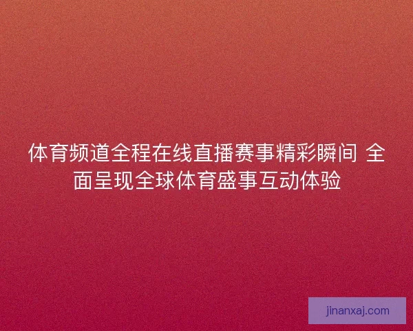 体育频道全程在线直播赛事精彩瞬间 全面呈现全球体育盛事互动体验