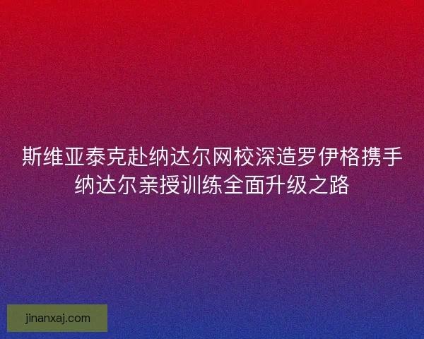 斯维亚泰克赴纳达尔网校深造罗伊格携手纳达尔亲授训练全面升级之路 斯维亚泰克赴纳达尔网校深造罗伊格携手纳达尔亲授训练全面升级之路