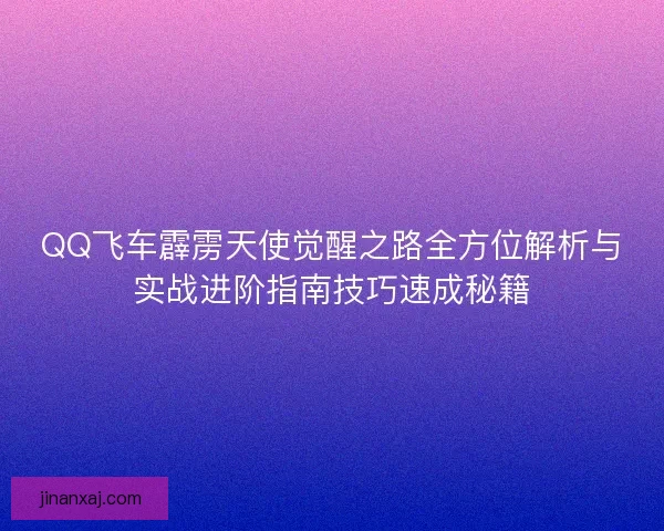 QQ飞车霹雳天使觉醒之路全方位解析与实战进阶指南技巧速成秘籍 QQ飞车霹雳天使觉醒之路全方位解析与实战进阶指南技巧速成秘籍