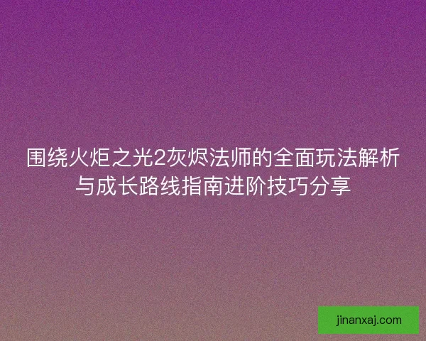 围绕火炬之光2灰烬法师的全面玩法解析与成长路线指南进阶技巧分享
