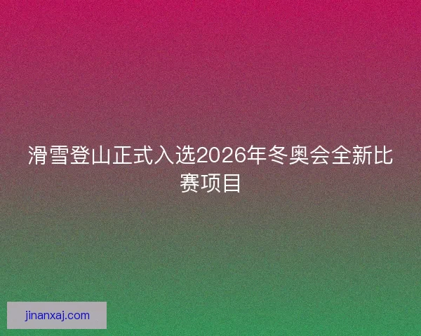 滑雪登山正式入选2026年冬奥会全新比赛项目