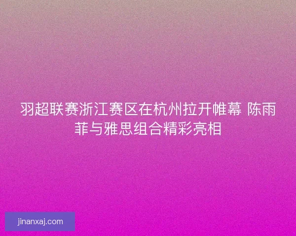 羽超联赛浙江赛区在杭州拉开帷幕 陈雨菲与雅思组合精彩亮相 羽超联赛浙江赛区在杭州拉开帷幕 陈雨菲与雅思组合精彩亮相