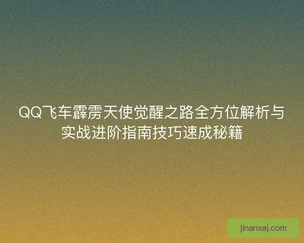 QQ飞车霹雳天使觉醒之路全方位解析与实战进阶指南技巧速成秘籍 QQ飞车霹雳天使觉醒之路全方位解析与实战进阶指南技巧速成秘籍