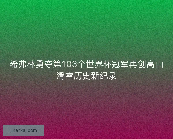 希弗林勇夺第103个世界杯冠军再创高山滑雪历史新纪录