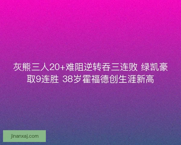 灰熊三人20+难阻逆转吞三连败 绿凯豪取9连胜 38岁霍福德创生涯新高