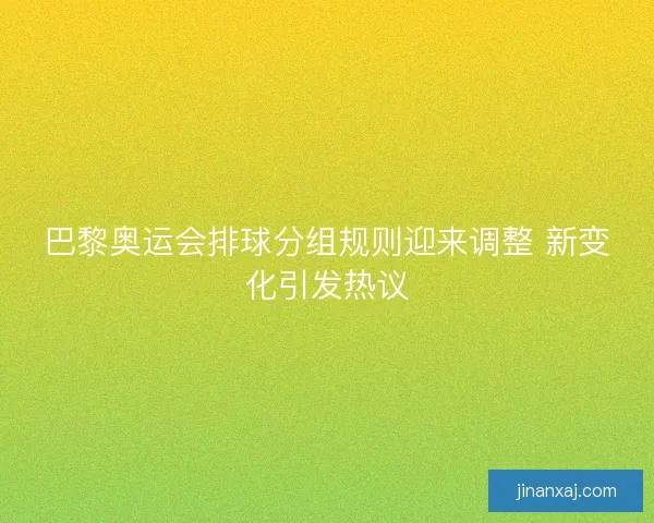 巴黎奥运会排球分组规则迎来调整 新变化引发热议