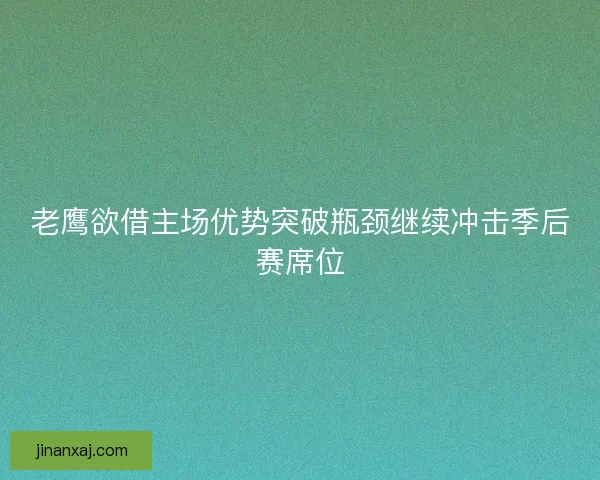 老鹰欲借主场优势突破瓶颈继续冲击季后赛席位