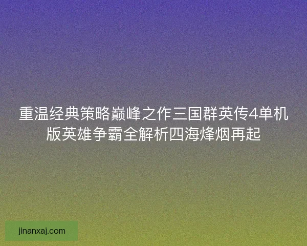 重温经典策略巅峰之作三国群英传4单机版英雄争霸全解析四海烽烟再起