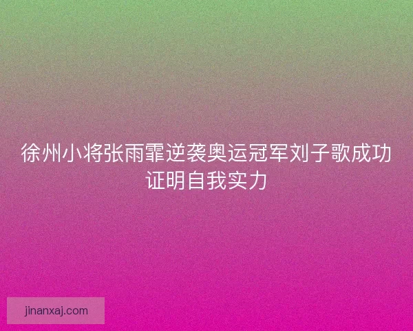 徐州小将张雨霏逆袭奥运冠军刘子歌成功证明自我实力 徐州小将张雨霏逆袭奥运冠军刘子歌成功证明自我实力