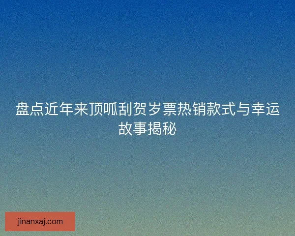 盘点近年来顶呱刮贺岁票热销款式与幸运故事揭秘