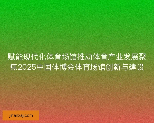 赋能现代化体育场馆推动体育产业发展聚焦2025中国体博会体育场馆创新与建设 赋能现代化体育场馆推动体育产业发展聚焦2025中国体博会体育场馆创新与建设